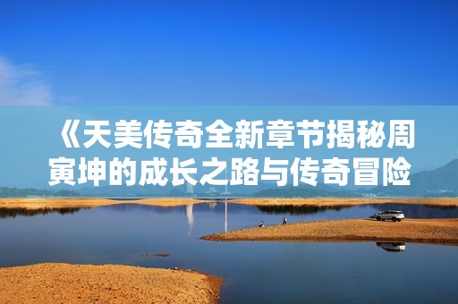 《天美传奇全新章节揭秘周寅坤的成长之路与传奇冒险》