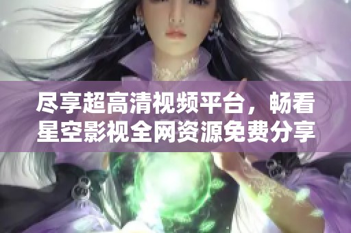 尽享超高清视频平台，畅看星空影视全网资源免费分享