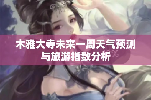 木雅大寺未来一周天气预测与旅游指数分析