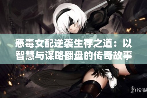 恶毒女配逆袭生存之道：以智慧与谋略翻盘的传奇故事