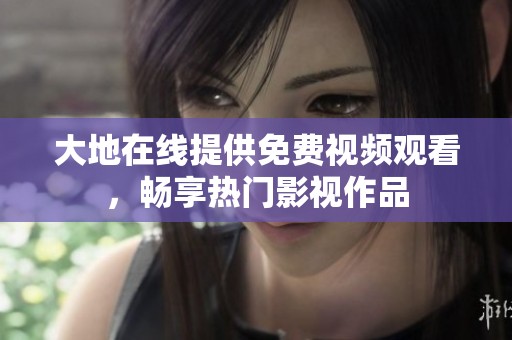 大地在线提供免费视频观看，畅享热门影视作品