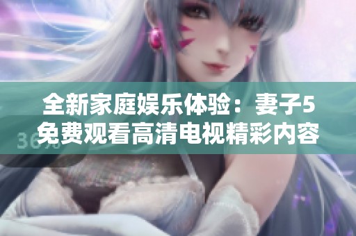 全新家庭娱乐体验：妻子5免费观看高清电视精彩内容揭秘