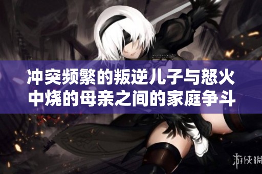 冲突频繁的叛逆儿子与怒火中烧的母亲之间的家庭争斗