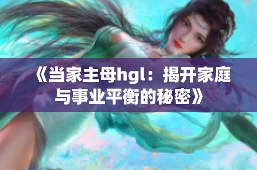 《当家主母hgl：揭开家庭与事业平衡的秘密》