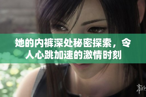 她的内裤深处秘密探索，令人心跳加速的激情时刻