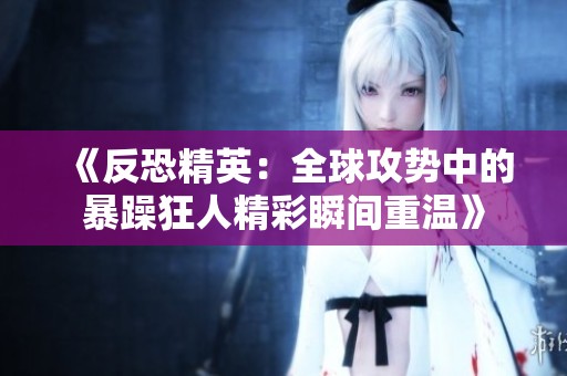 《反恐精英：全球攻势中的暴躁狂人精彩瞬间重温》