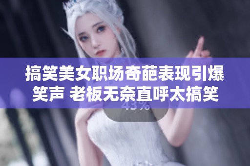 搞笑美女职场奇葩表现引爆笑声 老板无奈直呼太搞笑