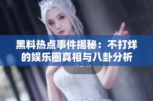 黑料热点事件揭秘：不打烊的娱乐圈真相与八卦分析