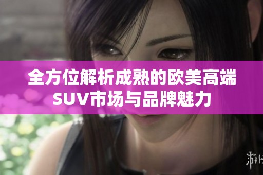 全方位解析成熟的欧美高端SUV市场与品牌魅力