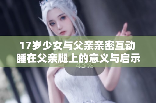17岁少女与父亲亲密互动 睡在父亲腿上的意义与启示