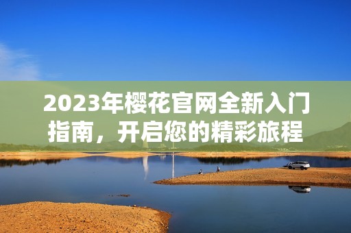 2023年樱花官网全新入门指南，开启您的精彩旅程