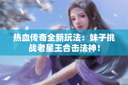 热血传奇全新玩法：妹子挑战老星王合击法神！