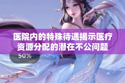 医院内的特殊待遇揭示医疗资源分配的潜在不公问题