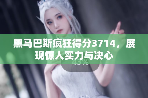 黑马巴斯疯狂得分3714，展现惊人实力与决心