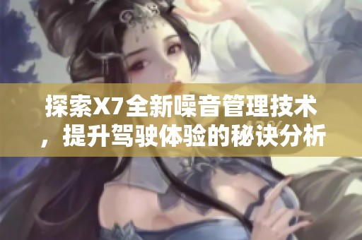 探索X7全新噪音管理技术，提升驾驶体验的秘诀分析