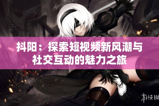抖阳：探索短视频新风潮与社交互动的魅力之旅
