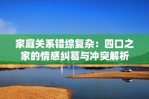 家庭关系错综复杂：四口之家的情感纠葛与冲突解析