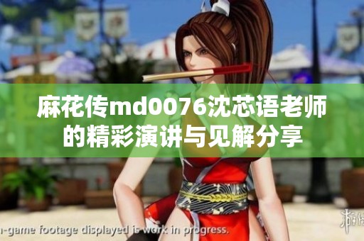 麻花传md0076沈芯语老师的精彩演讲与见解分享