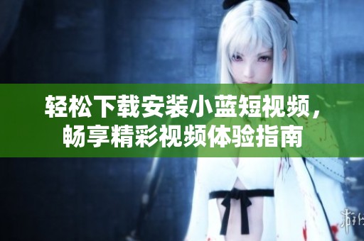 轻松下载安装小蓝短视频，畅享精彩视频体验指南