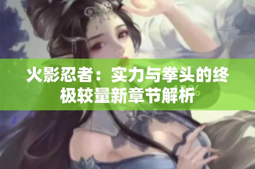 火影忍者：实力与拳头的终极较量新章节解析