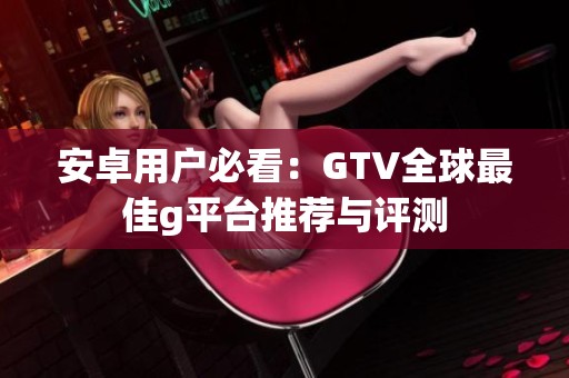 安卓用户必看：GTV全球最佳g平台推荐与评测