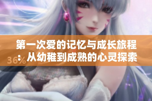 第一次爱的记忆与成长旅程：从幼稚到成熟的心灵探索