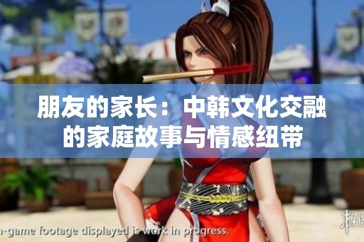 朋友的家长：中韩文化交融的家庭故事与情感纽带