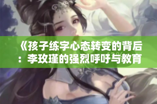 《孩子练字心态转变的背后：李玫瑾的强烈呼吁与教育反思》