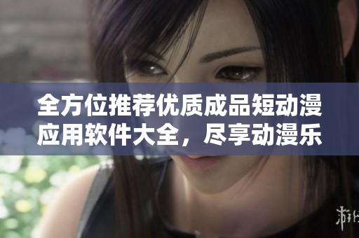 全方位推荐优质成品短动漫应用软件大全，尽享动漫乐趣