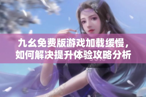 九幺免费版游戏加载缓慢，如何解决提升体验攻略分析
