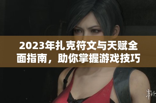 2023年扎克符文与天赋全面指南，助你掌握游戏技巧