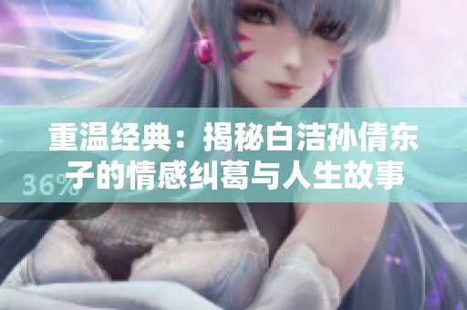 重温经典：揭秘白洁孙倩东子的情感纠葛与人生故事