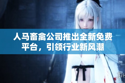 人马畜禽公司推出全新免费平台，引领行业新风潮