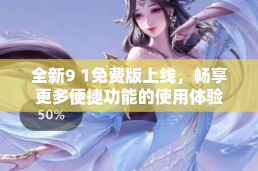 全新9 1免费版上线，畅享更多便捷功能的使用体验