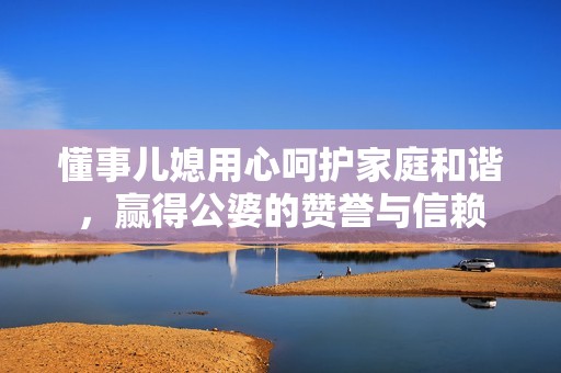 懂事儿媳用心呵护家庭和谐，赢得公婆的赞誉与信赖