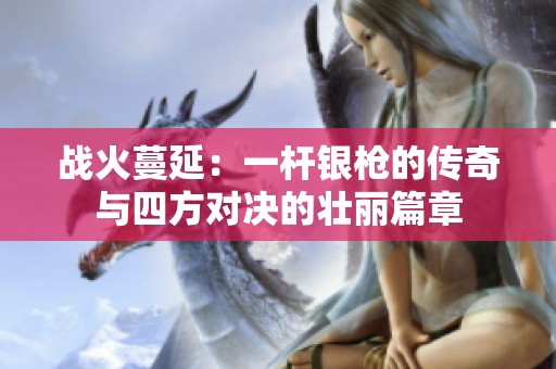 战火蔓延：一杆银枪的传奇与四方对决的壮丽篇章