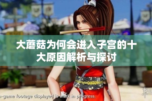 大蘑菇为何会进入子宫的十大原因解析与探讨
