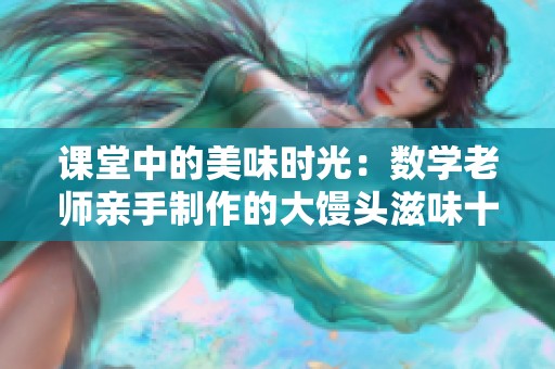 课堂中的美味时光：数学老师亲手制作的大馒头滋味十足