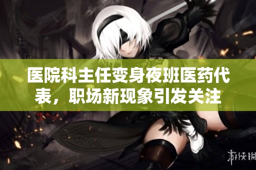 医院科主任变身夜班医药代表，职场新现象引发关注