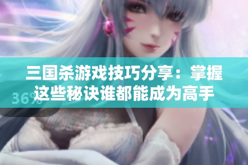 三国杀游戏技巧分享：掌握这些秘诀谁都能成为高手