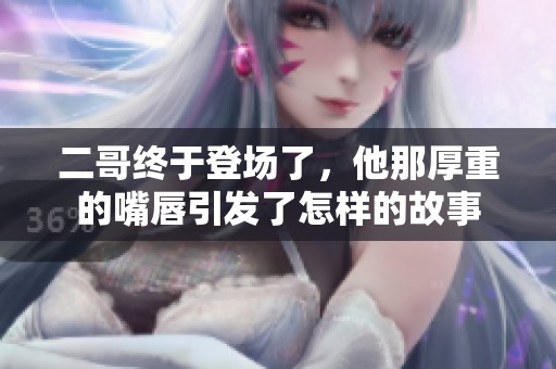 二哥终于登场了，他那厚重的嘴唇引发了怎样的故事