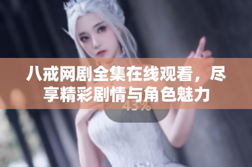 八戒网剧全集在线观看，尽享精彩剧情与角色魅力