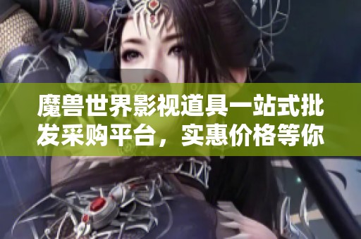 魔兽世界影视道具一站式批发采购平台，实惠价格等你来选