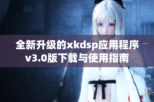 全新升级的xkdsp应用程序v3.0版下载与使用指南