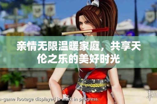 亲情无限温暖家庭，共享天伦之乐的美好时光