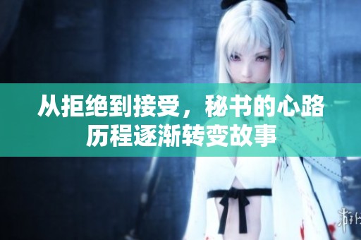 从拒绝到接受，秘书的心路历程逐渐转变故事
