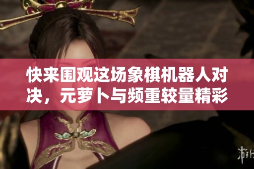 快来围观这场象棋机器人对决，元萝卜与频重较量精彩纷呈！