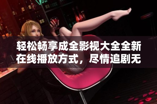 轻松畅享成全影视大全全新在线播放方式，尽情追剧无阻碍