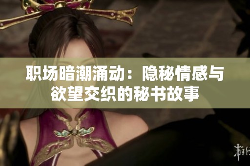 职场暗潮涌动：隐秘情感与欲望交织的秘书故事