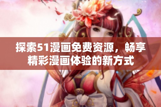 探索51漫画免费资源，畅享精彩漫画体验的新方式